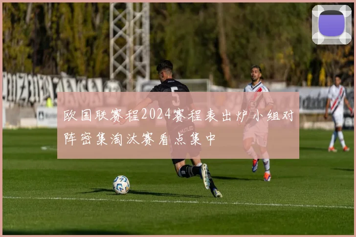 欧国联赛程2024赛程表出炉小组对阵密集淘汰赛看点集中