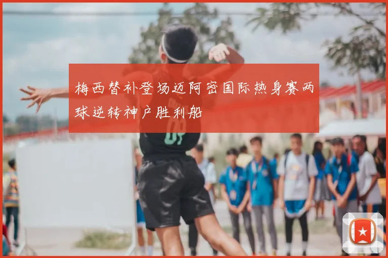 梅西替补登场迈阿密国际热身赛两球逆转神户胜利船