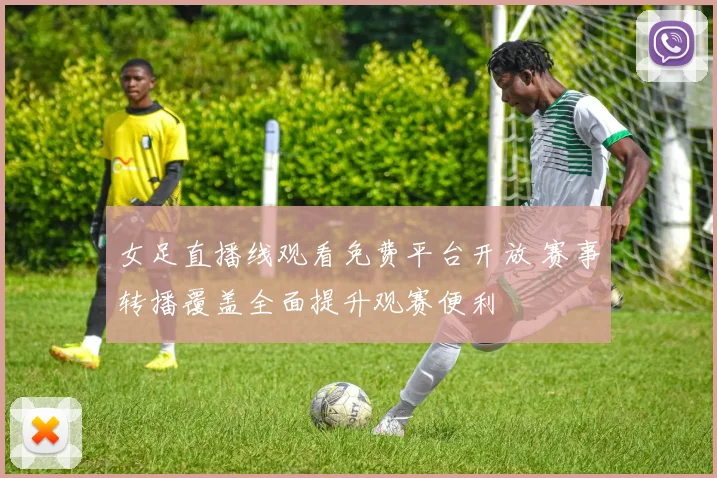 女足直播线观看免费平台开放 赛事转播覆盖全面提升观赛便利
