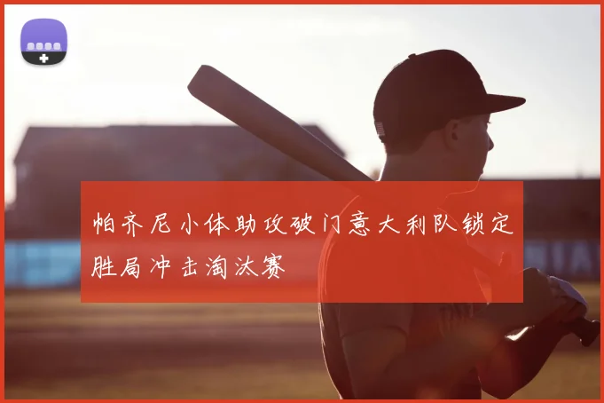 帕齐尼小体助攻破门意大利队锁定胜局冲击淘汰赛