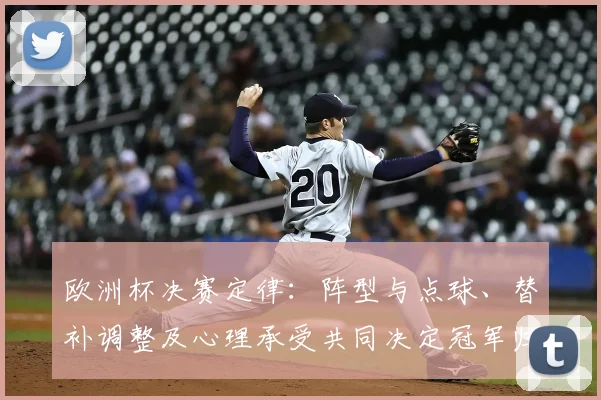 欧洲杯决赛定律:阵型与点球、替补调整及心理承受共同决定冠军归属