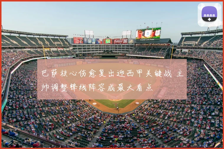 巴萨核心伤愈复出迎西甲关键战 主帅调整锋线阵容成最大看点