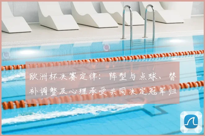 欧洲杯决赛定律：阵型与点球、替补调整及心理承受共同决定冠军归属