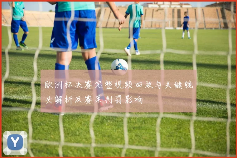 欧洲杯决赛完整视频回放与关键镜头解析及赛果判罚影响