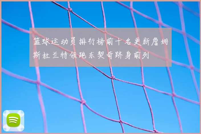 篮球运动员排行榜前十名更新詹姆斯杜兰特领跑东契奇跻身前列