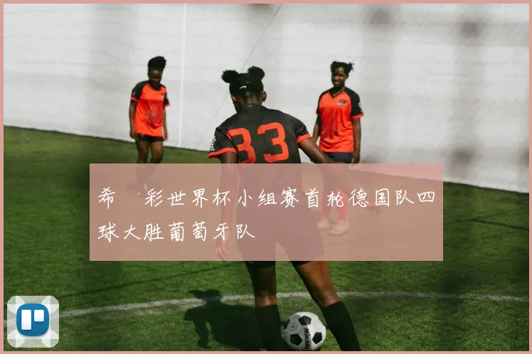 希哸彩世界杯小组赛首轮德国队四球大胜葡萄牙队