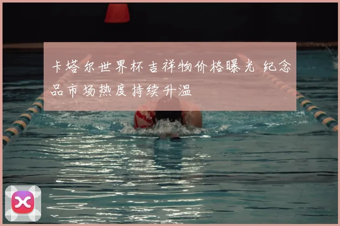 卡塔尔世界杯吉祥物价格曝光 纪念品市场热度持续升温