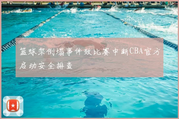 篮球架倒塌事件致比赛中断CBA官方启动安全排查