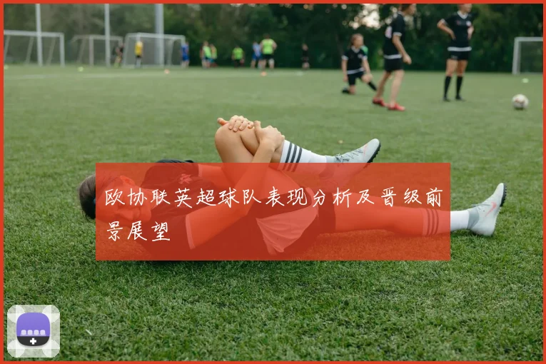 欧协联英超球队表现分析及晋级前景展望