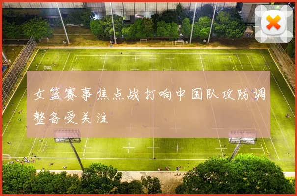 女篮赛事焦点战打响中国队攻防调整备受关注